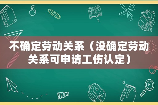 不確定勞動(dòng)關(guān)系（沒(méi)確定勞動(dòng)關(guān)系可申請(qǐng)工傷認(rèn)定）
