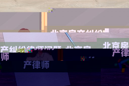 北京房產(chǎn)糾紛律師問題,北京房產(chǎn)律師