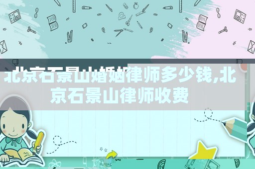 北京石景山婚姻律師多少錢,北京石景山律師收費(fèi)