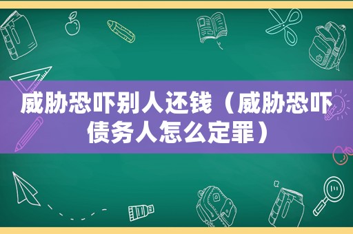 威脅恐嚇別人還錢(qián)（威脅恐嚇債務(wù)人怎么定罪）