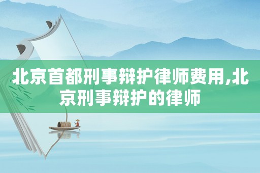 北京首都刑事辯護律師費用,北京刑事辯護的律師