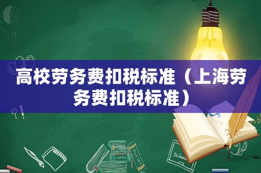 高校勞務(wù)費(fèi)扣稅標(biāo)準(zhǔn)（上海勞務(wù)費(fèi)扣稅標(biāo)準(zhǔn)）
