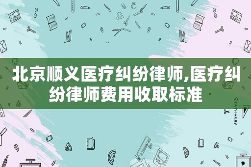 北京順義醫(yī)療糾紛律師,醫(yī)療糾紛律師費(fèi)用收取標(biāo)準(zhǔn)