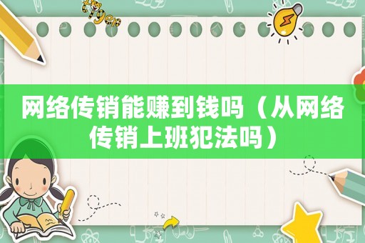 網(wǎng)絡(luò)傳銷(xiāo)能賺到錢(qián)嗎（從網(wǎng)絡(luò)傳銷(xiāo)上班犯法嗎）