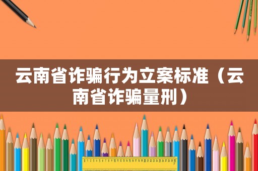 云南省詐騙行為立案標(biāo)準(zhǔn)（云南省詐騙量刑）
