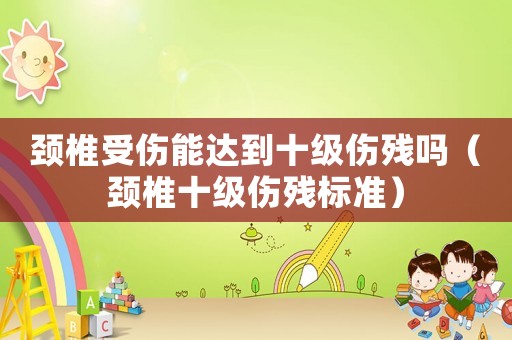 頸椎受傷能達(dá)到十級傷殘嗎（頸椎十級傷殘標(biāo)準(zhǔn)）