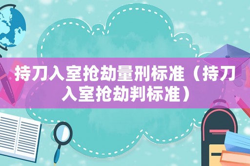 持刀入室搶劫量刑標(biāo)準(zhǔn)（持刀入室搶劫判標(biāo)準(zhǔn)）