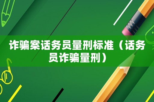 詐騙案話務員量刑標準（話務員詐騙量刑）