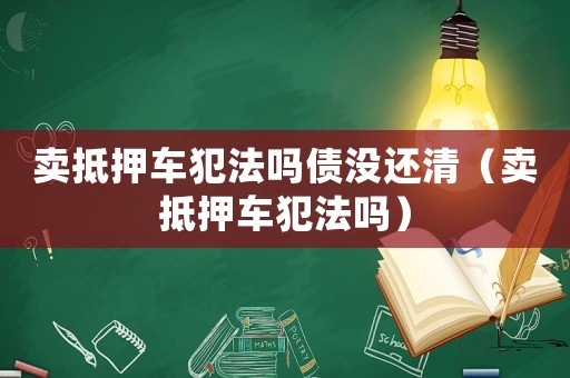 賣(mài)抵押車(chē)犯法嗎債沒(méi)還清（賣(mài)抵押車(chē)犯法嗎）