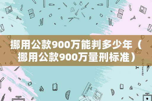 挪用公款900萬(wàn)能判多少年（挪用公款900萬(wàn)量刑標(biāo)準(zhǔn)）