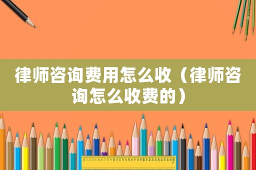 律師咨詢費用怎么收（律師咨詢怎么收費的）