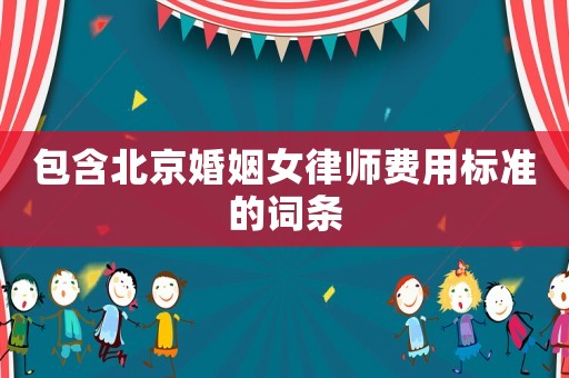 包含北京婚姻女律師費用標準的詞條