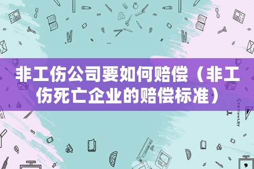非工傷公司要如何賠償（非工傷死亡企業(yè)的賠償標準）