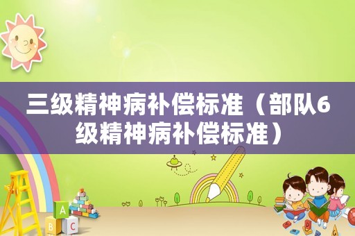三級(jí)精神病補(bǔ)償標(biāo)準(zhǔn)（部隊(duì)6級(jí)精神病補(bǔ)償標(biāo)準(zhǔn)）
