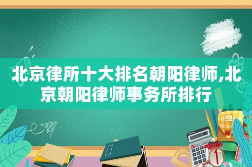 北京律所十大排名朝陽(yáng)律師,北京朝陽(yáng)律師事務(wù)所排行
