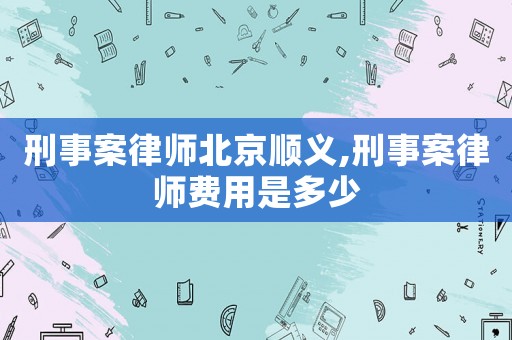 刑事案律師北京順義,刑事案律師費用是多少