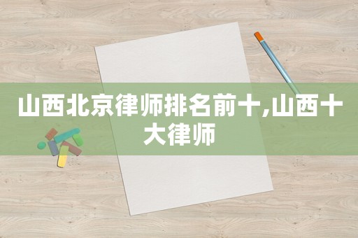 山西北京律師排名前十,山西十大律師