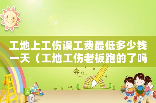 工地上工傷誤工費(fèi)最低多少錢一天（工地工傷老板跑的了嗎）