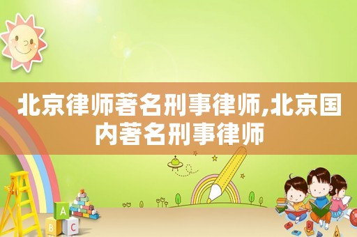 北京律師著名刑事律師,北京國(guó)內(nèi)著名刑事律師