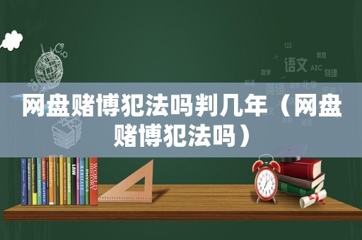 網(wǎng)盤賭博犯法嗎判幾年（網(wǎng)盤賭博犯法嗎）