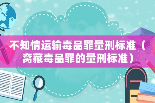 不知情運輸毒品罪量刑標準（窩藏毒品罪的量刑標準）