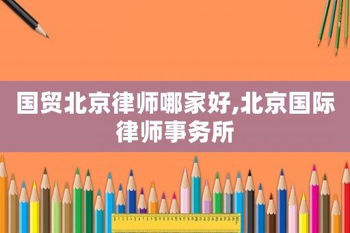 國(guó)貿(mào)北京律師哪家好,北京國(guó)際律師事務(wù)所