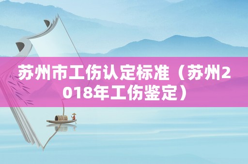 蘇州市工傷認定標(biāo)準(zhǔn)（蘇州2018年工傷鑒定）