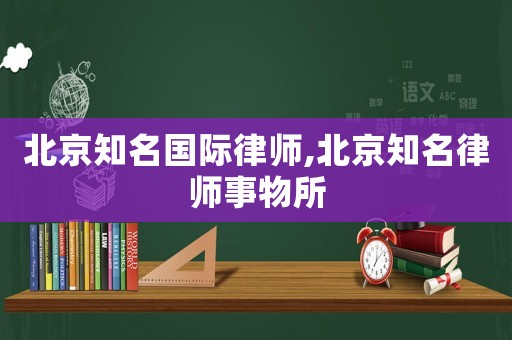 北京知名國(guó)際律師,北京知名律師事物所