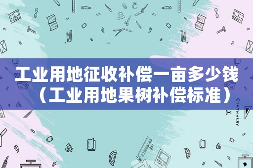 工業(yè)用地征收補償一畝多少錢（工業(yè)用地果樹補償標準）