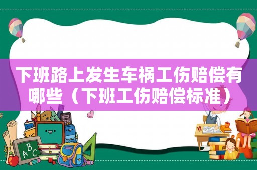 下班路上發(fā)生車禍工傷賠償有哪些（下班工傷賠償標(biāo)準(zhǔn)）