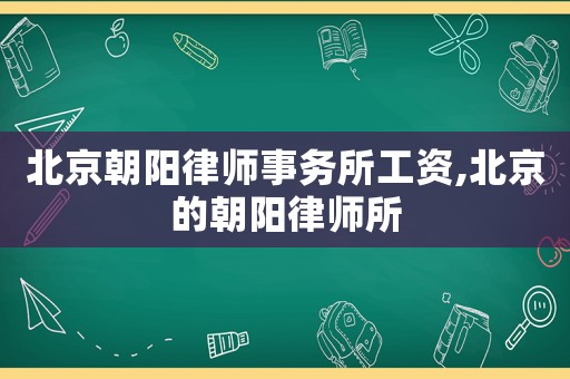 北京朝陽律師事務(wù)所工資,北京的朝陽律師所