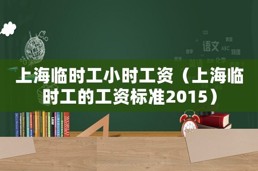 上海臨時工小時工資（上海臨時工的工資標準2015）