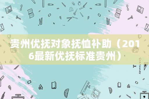 貴州優(yōu)撫對象撫恤補(bǔ)助（2016最新優(yōu)撫標(biāo)準(zhǔn)貴州）