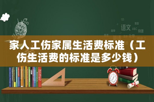 家人工傷家屬生活費標(biāo)準(zhǔn)（工傷生活費的標(biāo)準(zhǔn)是多少錢）