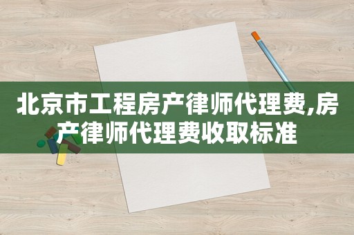 北京市工程房產(chǎn)律師代理費(fèi),房產(chǎn)律師代理費(fèi)收取標(biāo)準(zhǔn)