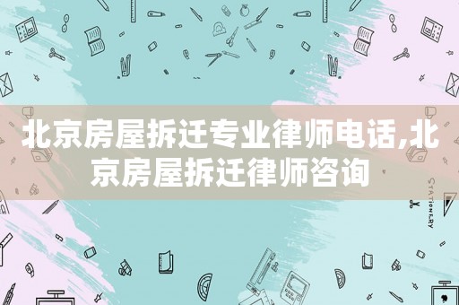 北京房屋拆遷專業(yè)律師電話,北京房屋拆遷律師咨詢