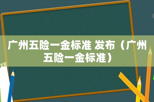 廣州五險一金標(biāo)準(zhǔn) 發(fā)布（廣州五險一金標(biāo)準(zhǔn)）