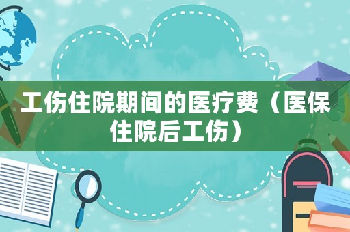 工傷住院期間的醫(yī)療費(fèi)（醫(yī)保住院后工傷）