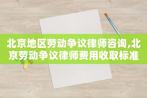 北京地區(qū)勞動(dòng)爭(zhēng)議律師咨詢,北京勞動(dòng)爭(zhēng)議律師費(fèi)用收取標(biāo)準(zhǔn)