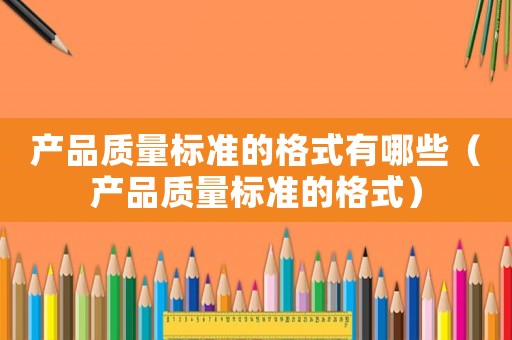 產(chǎn)品質(zhì)量標(biāo)準(zhǔn)的格式有哪些（產(chǎn)品質(zhì)量標(biāo)準(zhǔn)的格式）