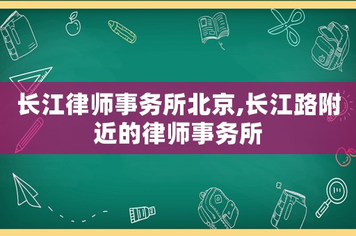 長江律師事務(wù)所北京,長江路附近的律師事務(wù)所