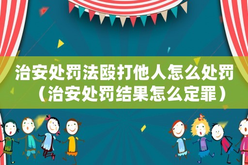 治安處罰法毆打他人怎么處罰（治安處罰結(jié)果怎么定罪）