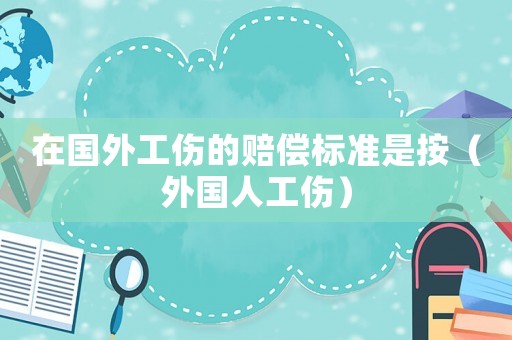 在國(guó)外工傷的賠償標(biāo)準(zhǔn)是按（外國(guó)人工傷）