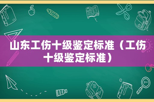 山東工傷十級(jí)鑒定標(biāo)準(zhǔn)（工傷十級(jí)鑒定標(biāo)準(zhǔn)）