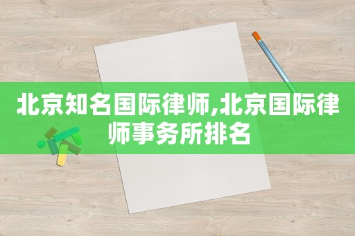 北京知名國際律師,北京國際律師事務(wù)所排名