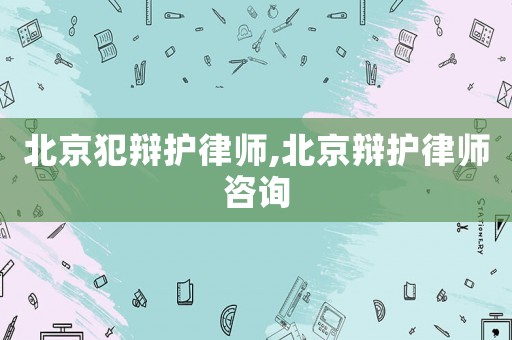 北京犯辯護(hù)律師,北京辯護(hù)律師咨詢