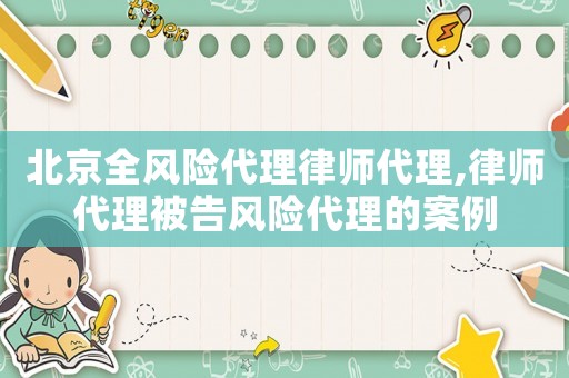 北京全風(fēng)險代理律師代理,律師代理被告風(fēng)險代理的案例