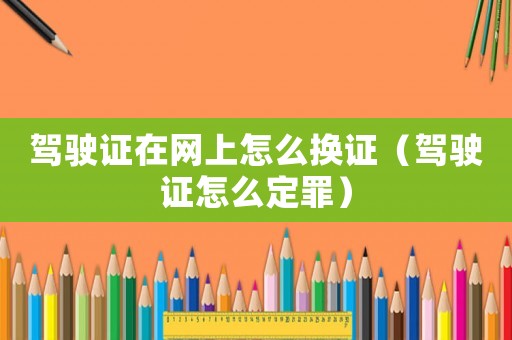 駕駛證在網(wǎng)上怎么換證（駕駛證怎么定罪）