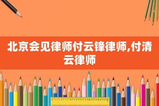 北京會(huì)見律師付云鋒律師,付清云律師