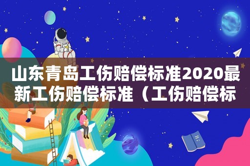 山東青島工傷賠償標(biāo)準(zhǔn)2020最新工傷賠償標(biāo)準(zhǔn)（工傷賠償標(biāo)準(zhǔn)青島市）